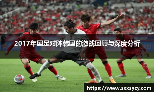 2017年国足对阵韩国的激战回顾与深度分析