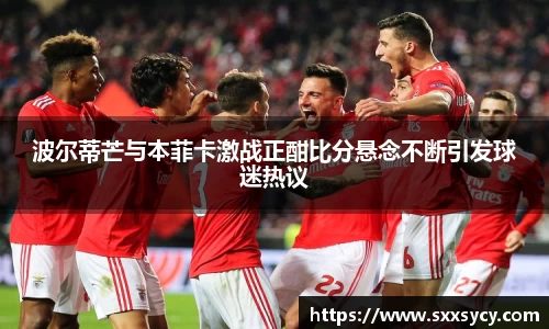 波尔蒂芒与本菲卡激战正酣比分悬念不断引发球迷热议
